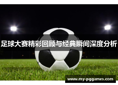 足球大赛精彩回顾与经典瞬间深度分析