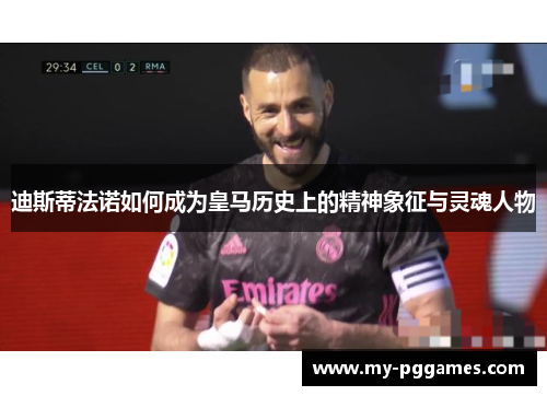 迪斯蒂法诺如何成为皇马历史上的精神象征与灵魂人物