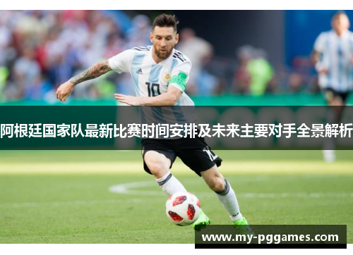 阿根廷国家队最新比赛时间安排及未来主要对手全景解析