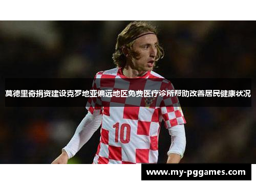 莫德里奇捐资建设克罗地亚偏远地区免费医疗诊所帮助改善居民健康状况