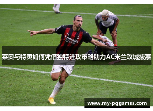 莱奥与特奥如何凭借独特进攻策略助力AC米兰攻城拔寨