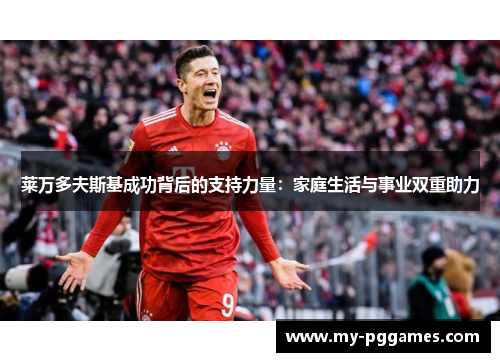 莱万多夫斯基成功背后的支持力量：家庭生活与事业双重助力