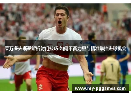 莱万多夫斯基解析射门技巧 如何平衡力量与精准掌控进球机会