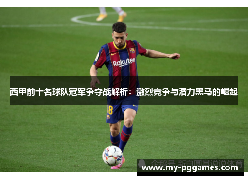 西甲前十名球队冠军争夺战解析：激烈竞争与潜力黑马的崛起