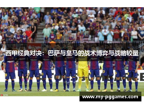 西甲经典对决：巴萨与皇马的战术博弈与战略较量