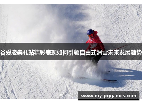 谷爱凌崇礼站精彩表现如何引领自由式滑雪未来发展趋势
