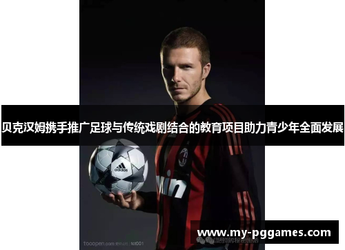 贝克汉姆携手推广足球与传统戏剧结合的教育项目助力青少年全面发展
