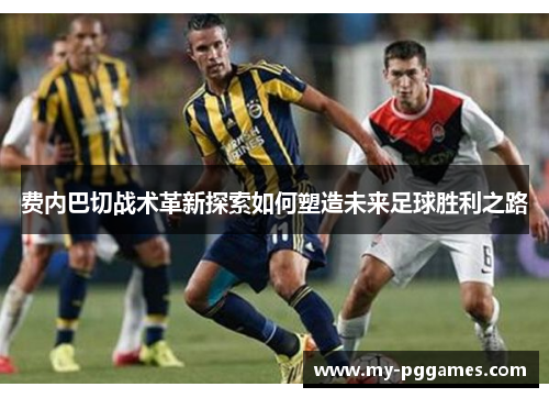 费内巴切战术革新探索如何塑造未来足球胜利之路