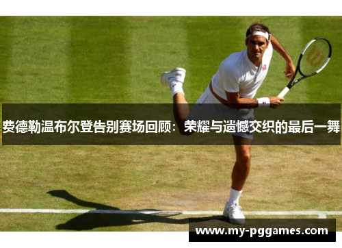 费德勒温布尔登告别赛场回顾：荣耀与遗憾交织的最后一舞