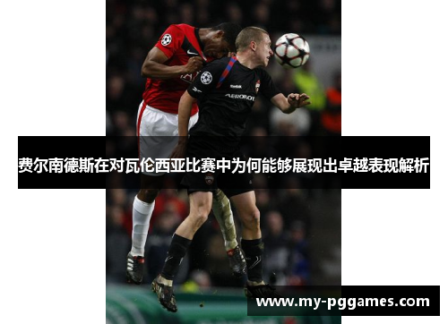 费尔南德斯在对瓦伦西亚比赛中为何能够展现出卓越表现解析