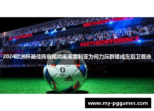 2024欧洲杯最佳阵容揭晓库库雷利亚为何力压群雄成左后卫首选