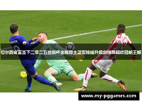 切尔西官宣签下二零二五世俱杯金靴得主蓝军锋线升级剑指英超欧冠新王朝