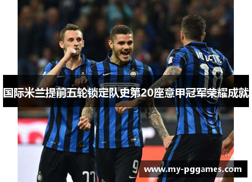 国际米兰提前五轮锁定队史第20座意甲冠军荣耀成就