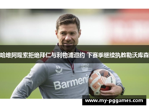 哈维阿隆索拒绝拜仁与利物浦邀约 下赛季继续执教勒沃库森