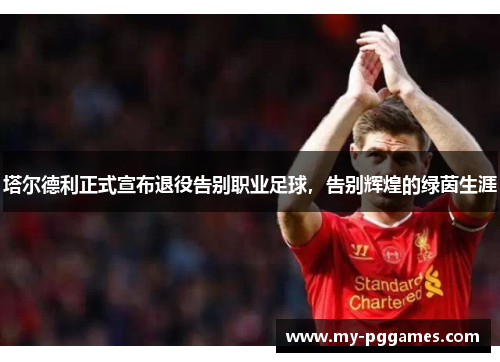 塔尔德利正式宣布退役告别职业足球，告别辉煌的绿茵生涯