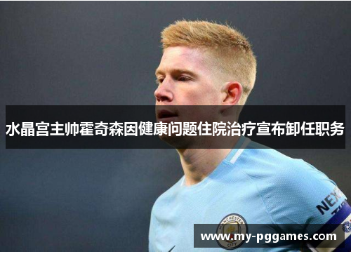 水晶宫主帅霍奇森因健康问题住院治疗宣布卸任职务