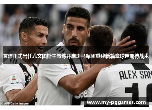 莫塔正式出任尤文图斯主教练开启斑马军团重建新篇章球迷期待战术