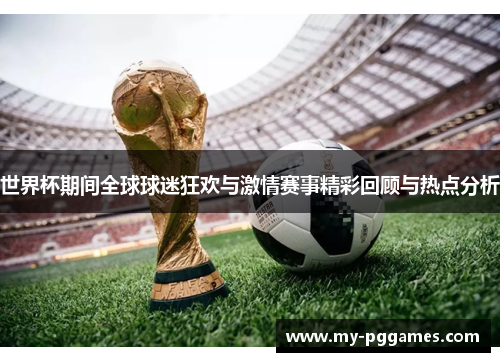 世界杯期间全球球迷狂欢与激情赛事精彩回顾与热点分析 世界杯期间全球球迷狂欢与激情赛事精彩回顾与热点分析