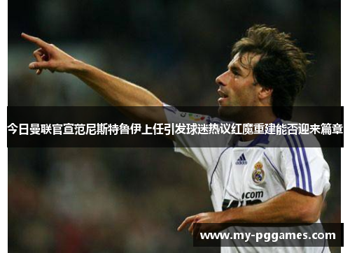 今日曼联官宣范尼斯特鲁伊上任引发球迷热议红魔重建能否迎来篇章 今日曼联官宣范尼斯特鲁伊上任引发球迷热议红魔重建能否迎来篇章