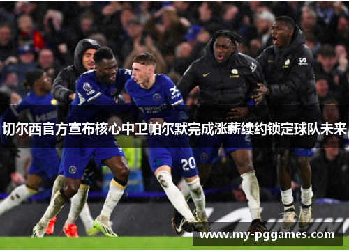 切尔西官方宣布核心中卫帕尔默完成涨薪续约锁定球队未来 切尔西官方宣布核心中卫帕尔默完成涨薪续约锁定球队未来