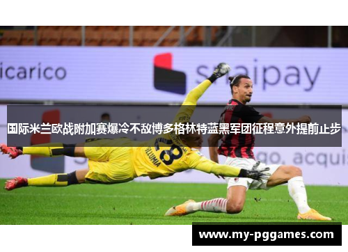 国际米兰欧战附加赛爆冷不敌博多格林特蓝黑军团征程意外提前止步 国际米兰欧战附加赛爆冷不敌博多格林特蓝黑军团征程意外提前止步