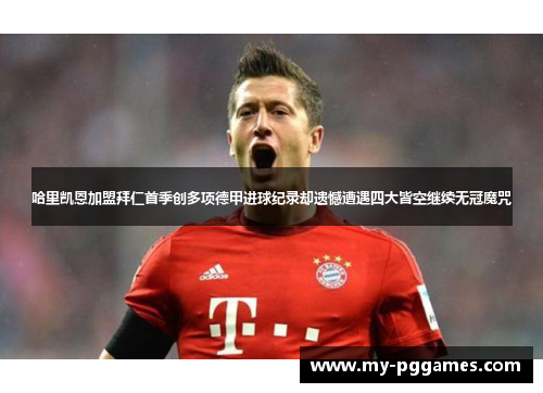 哈里凯恩加盟拜仁首季创多项德甲进球纪录却遗憾遭遇四大皆空继续无冠魔咒