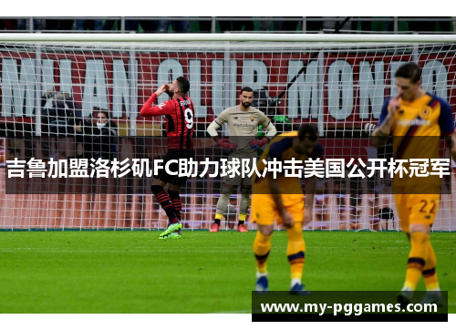 吉鲁加盟洛杉矶FC助力球队冲击美国公开杯冠军