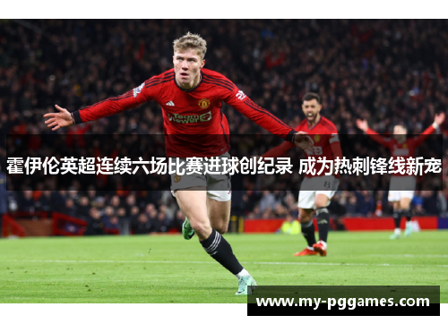 霍伊伦英超连续六场比赛进球创纪录 成为热刺锋线新宠 霍伊伦英超连续六场比赛进球创纪录 成为热刺锋线新宠