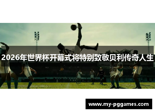 2026年世界杯开幕式将特别致敬贝利传奇人生 2026年世界杯开幕式将特别致敬贝利传奇人生