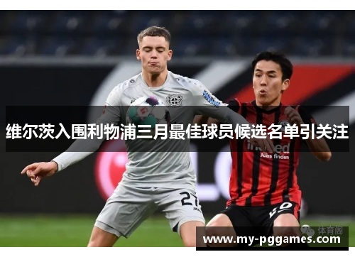 维尔茨入围利物浦三月最佳球员候选名单引关注 维尔茨入围利物浦三月最佳球员候选名单引关注