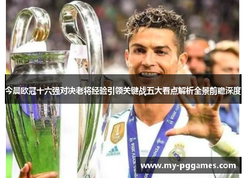 今晨欧冠十六强对决老将经验引领关键战五大看点解析全景前瞻深度 今晨欧冠十六强对决老将经验引领关键战五大看点解析全景前瞻深度