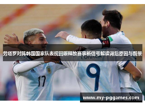 劳塔罗对阵韩国国家队表现回暖释放赛事新信号解读背后原因与前景 劳塔罗对阵韩国国家队表现回暖释放赛事新信号解读背后原因与前景