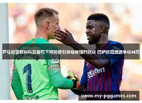 罗马尼亚裁判科瓦奇罚下阿劳霍引发哈维强烈抗议 巴萨欧冠遭遇争议判罚 罗马尼亚裁判科瓦奇罚下阿劳霍引发哈维强烈抗议 巴萨欧冠遭遇争议判罚